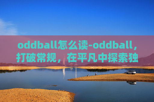 oddball怎么读-oddball，打破常规，在平凡中探索独特价值的新思维范式