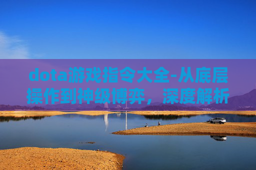 dota游戏指令大全-从底层操作到神级博弈，深度解析DOTA游戏的策略体系与沉浸体验