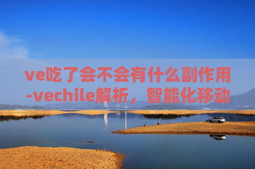 ve吃了会不会有什么副作用-vechile解析，智能化移动出行的新趋势与探索