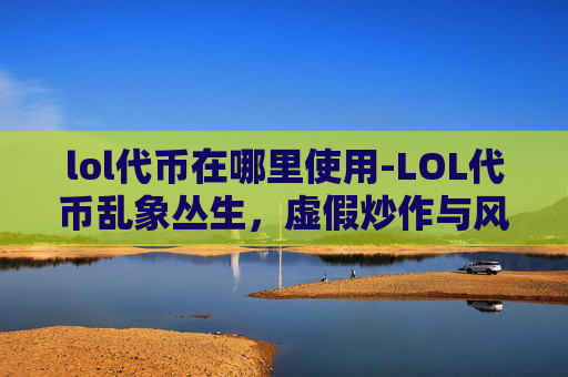 lol代币在哪里使用-LOL代币乱象丛生，虚假炒作与风险警示，影响玩家权益与平台秩序