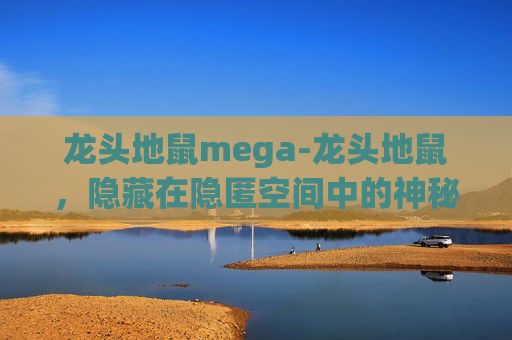 龙头地鼠mega-龙头地鼠,隐藏在隐匿空间中的神秘生态洞察 龙头地鼠mega-龙头地鼠,隐藏在隐匿空间中的神秘生态洞察
