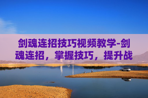 剑魂连招技巧视频教学-剑魂连招，掌握技巧，提升战斗效率