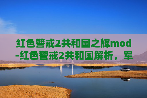 红色警戒2共和国之辉mod-红色警戒2共和国解析,军事博弈下的时代重塑与战略突围 红色警戒2共和国之辉mod-红色警戒2共和国解析,军事博弈下的时代重塑与战略突围