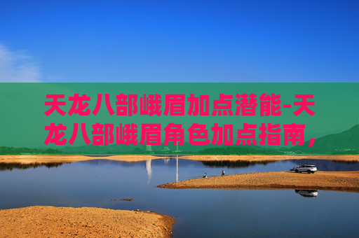 天龙八部峨眉加点潜能-天龙八部峨眉角色加点指南,如何打造完美峨眉 天龙八部峨眉加点潜能-天龙八部峨眉角色加点指南,如何打造完美峨眉
