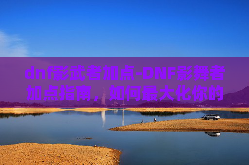 dnf影武者加点-DNF影舞者加点指南,如何最大化你的输出与控制 dnf影武者加点-DNF影舞者加点指南,如何最大化你的输出与控制