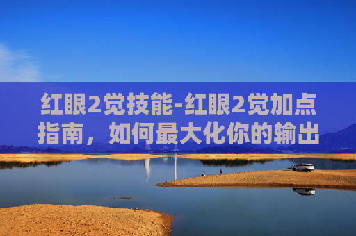 红眼2觉技能-红眼2觉加点指南，如何最大化你的输出与生存能力