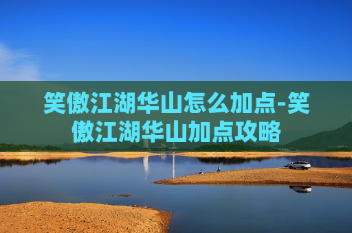 笑傲江湖华山怎么加点-笑傲江湖华山加点攻略 笑傲江湖华山怎么加点-笑傲江湖华山加点攻略