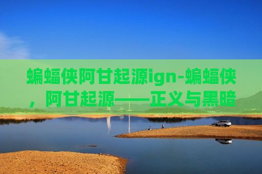 蝙蝠侠阿甘起源ign-蝙蝠侠，阿甘起源——正义与黑暗的较量