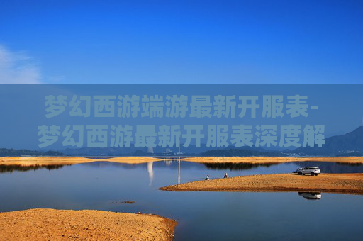 梦幻西游端游最新开服表-梦幻西游最新开服表深度解析，开启全新西游新征程