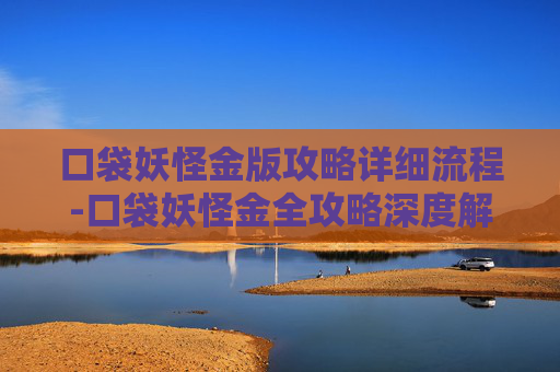 口袋妖怪金版攻略详细流程-口袋妖怪金全攻略深度解析，从稀有道具到经典战斗技巧全面升级