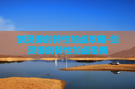 剑灵御剑特性加点攻略-剑灵御剑特性加点指南
