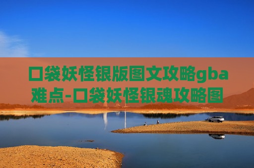 口袋妖怪银版图文攻略gba难点-口袋妖怪银魂攻略图文，从初入游戏到精通全系，解锁属下成长全路径