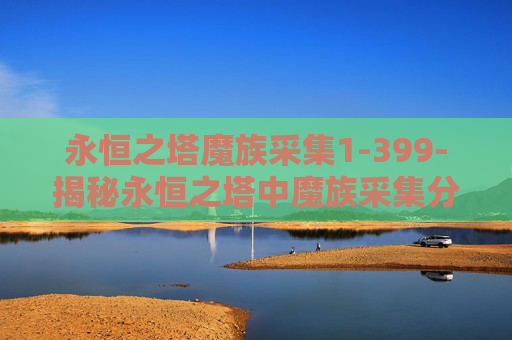 永恒之塔魔族采集1-399-揭秘永恒之塔中魔族采集分布图