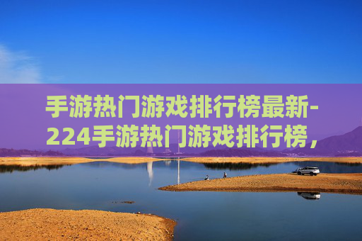 手游热门游戏排行榜最新-224手游热门游戏排行榜,哪些能让你始终保持游戏热情,深度领略游戏魅力 手游热门游戏排行榜最新-224手游热门游戏排行榜,哪些能让你始终保持游戏热情,深度领略游戏魅力