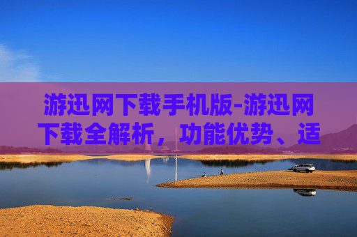 游迅网下载手机版-游迅网下载全解析，功能优势、适用场景与潜在风险全维度梳理