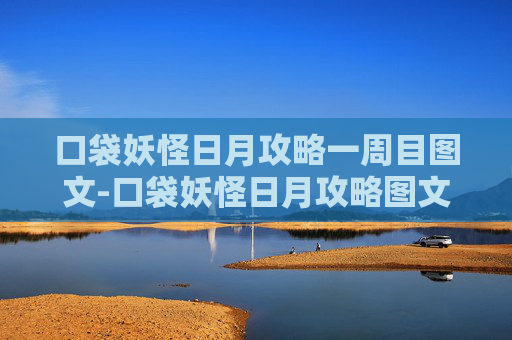 口袋妖怪日月攻略一周目图文-口袋妖怪日月攻略图文，从初识到精通，一步步解锁游戏核心玩法与高分策略