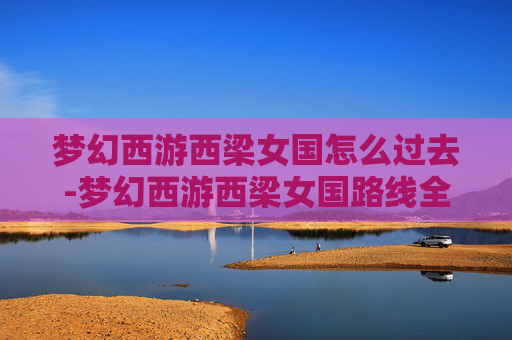 梦幻西游西梁女国怎么过去-梦幻西游西梁女国路线全指南,从确定路线到行程安排,带你高效抵达 梦幻西游西梁女国怎么过去-梦幻西游西梁女国路线全指南,从确定路线到行程安排,带你高效抵达
