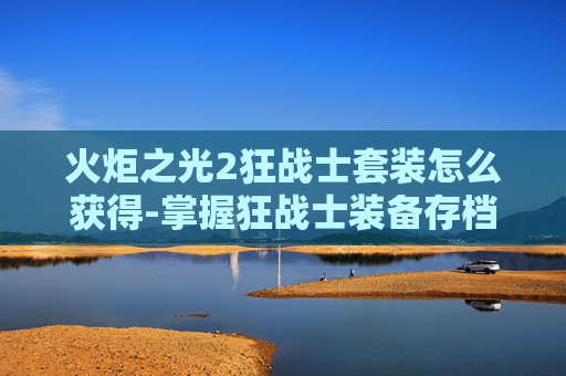 火炬之光2狂战士套装怎么获得-掌握狂战士装备存档技巧,让你在火炬之光2中成为真正的战斗大师 火炬之光2狂战士套装怎么获得-掌握狂战士装备存档技巧,让你在火炬之光2中成为真正的战斗大师