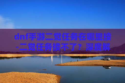 dnf手游二觉任务在哪里接-二觉任务接不了?深度解析背后的多重原因,让你搞明白问题根源 dnf手游二觉任务在哪里接-二觉任务接不了?深度解析背后的多重原因,让你搞明白问题根源