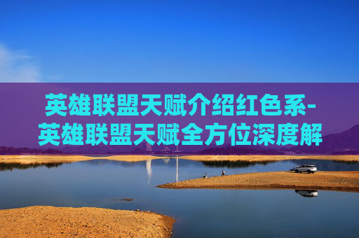 英雄联盟天赋介绍红色系-英雄联盟天赋全方位深度解析，从基础定位到顶级天赋的进阶路径