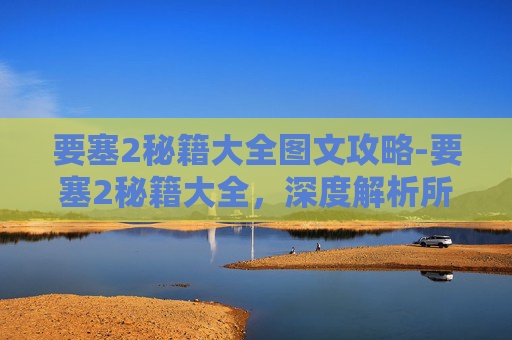 要塞2秘籍大全图文攻略-要塞2秘籍大全，深度解析所有实用攻略与核心技巧