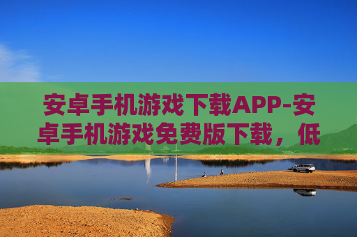 安卓手机游戏下载APP-安卓手机游戏免费版下载，低门槛畅享多元娱乐，零阻力体验手机游戏乐趣