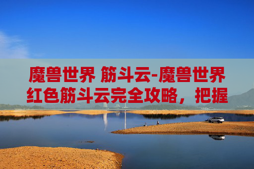 魔兽世界 筋斗云-魔兽世界红色筋斗云完全攻略，把握节奏，高效通关秘籍
