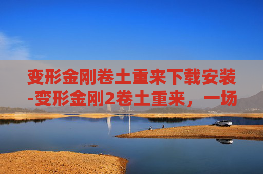 变形金刚卷土重来下载安装-变形金刚2卷土重来,一场视觉与情感的盛宴 变形金刚卷土重来下载安装-变形金刚2卷土重来,一场视觉与情感的盛宴