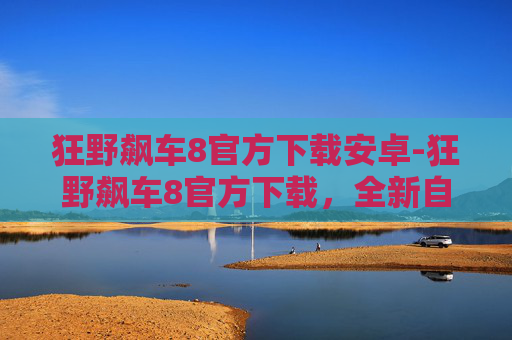 狂野飙车8官方下载安卓-狂野飙车8官方下载,全新自由度体验,重塑竞速法则 狂野飙车8官方下载安卓-狂野飙车8官方下载,全新自由度体验,重塑竞速法则