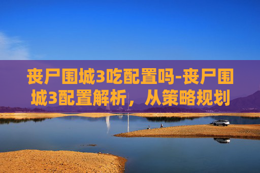 丧尸围城3吃配置吗-丧尸围城3配置解析,从策略规划到实战策略,全方位剖析全面应对可能 丧尸围城3吃配置吗-丧尸围城3配置解析,从策略规划到实战策略,全方位剖析全面应对可能
