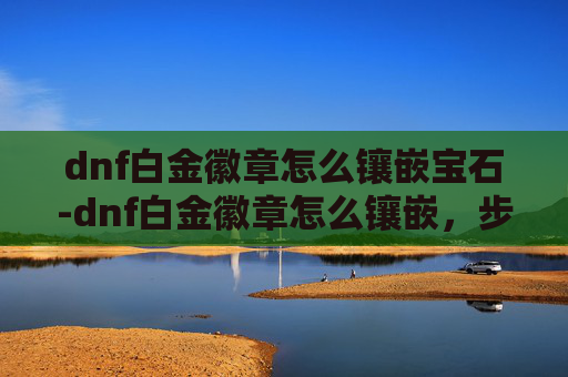 dnf白金徽章怎么镶嵌宝石-dnf白金徽章怎么镶嵌，步骤详解、注意事项与实用技巧全指南