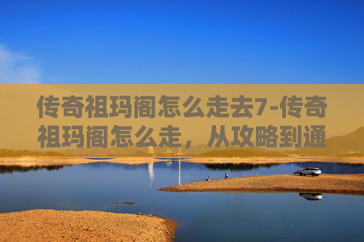 传奇祖玛阁怎么走去7-传奇祖玛阁怎么走，从攻略到通关全流程解析