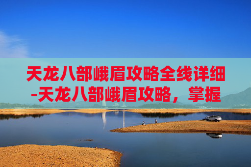 天龙八部峨眉攻略全线详细-天龙八部峨眉攻略,掌握峨眉派武功秘籍,成为武林高手 天龙八部峨眉攻略全线详细-天龙八部峨眉攻略,掌握峨眉派武功秘籍,成为武林高手