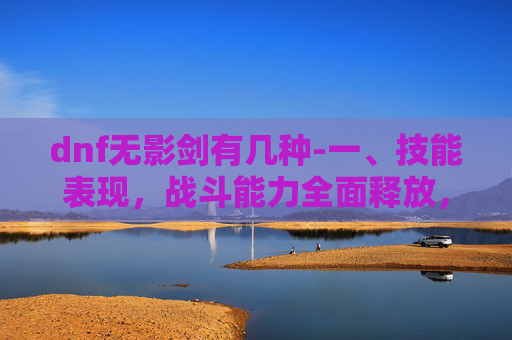 dnf无影剑有几种-一、技能表现，战斗能力全面释放，操作适配性强