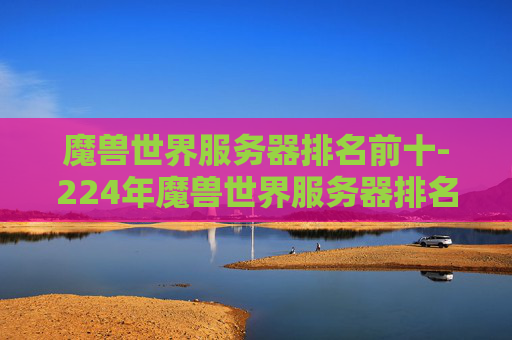 魔兽世界服务器排名前十-224年魔兽世界服务器排名深度解析，哪些 server 实力突出、各能打造怎样的游戏生态？
