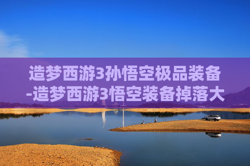 造梦西游3孙悟空极品装备-造梦西游3悟空装备掉落大全，荣耀征程中的多元机遇与专属成长路径