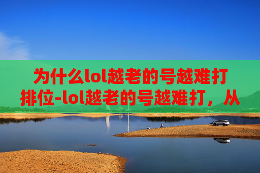 为什么lol越老的号越难打排位-lol越老的号越难打，从底层逻辑到实战表现的多维度剖析