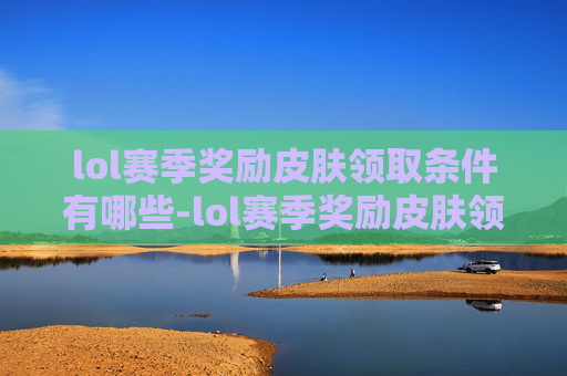 lol赛季奖励皮肤领取条件有哪些-lol赛季奖励皮肤领取条件全解析，从基础规则到进阶玩法，帮你一次性搞明白