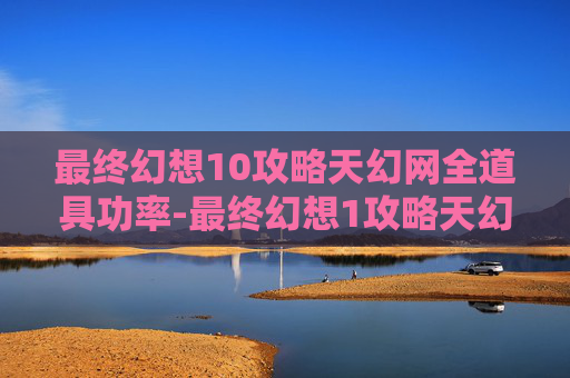 最终幻想10攻略天幻网全道具功率-最终幻想1攻略天幻网全解析,从新手到高手的全方位指南 最终幻想10攻略天幻网全道具功率-最终幻想1攻略天幻网全解析,从新手到高手的全方位指南
