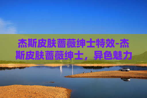 杰斯皮肤蔷薇绅士特效-杰斯皮肤蔷薇绅士，异色魅力下的角色觉醒与破局之路