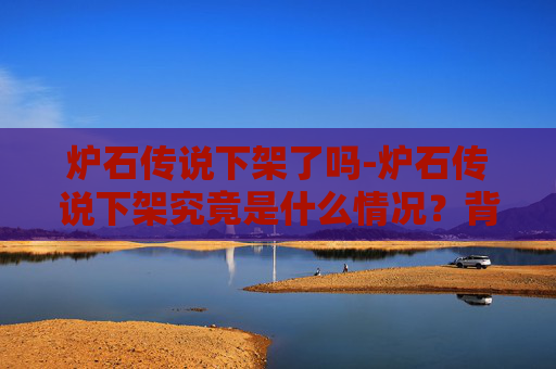 炉石传说下架了吗-炉石传说下架究竟是什么情况？背后折射出游戏的哪些变化，以及玩家该如何应对