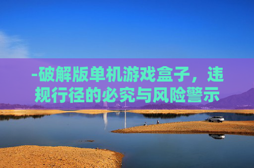 -破解版单机游戏盒子，违规行径的必究与风险警示