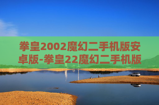 拳皇2002魔幻二手机版安卓版-拳皇22魔幻二手机版,重温经典,再战巅峰的指尖体验指南 拳皇2002魔幻二手机版安卓版-拳皇22魔幻二手机版,重温经典,再战巅峰的指尖体验指南
