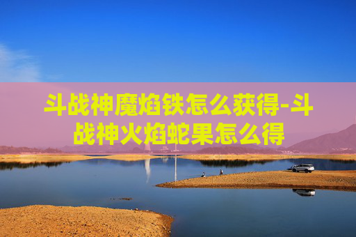 斗战神魔焰铁怎么获得-斗战神火焰蛇果怎么得 斗战神魔焰铁怎么获得-斗战神火焰蛇果怎么得