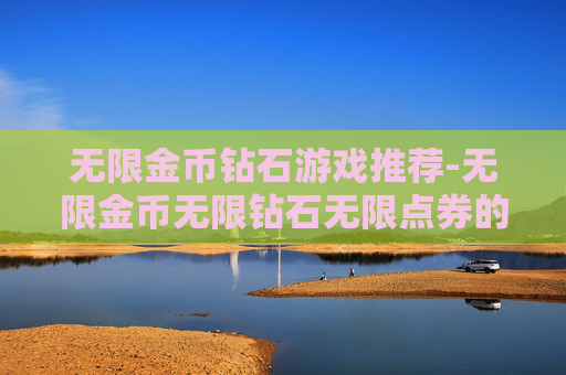 无限金币钻石游戏推荐-无限金币无限钻石无限点券的游戏，堪称游戏界的绝版配置，究竟藏着怎样的诱惑与隐患？