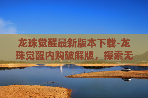 龙珠觉醒最新版本下载-龙珠觉醒内购破解版，探索无尽畅玩的神仙之道
