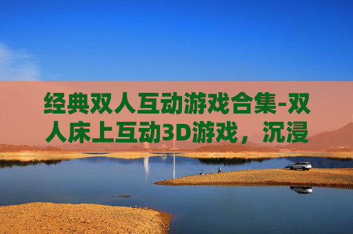 经典双人互动游戏合集-双人床上互动3D游戏，沉浸式互动体验，解锁零压力互动新境界
