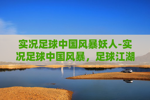 实况足球中国风暴妖人-实况足球中国风暴，足球江湖掀起全新变革，全球竞技格局重塑 引言