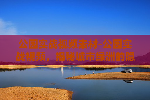 公园实战视频素材-公园实战视频,揭秘城市绿洲的隐藏技能 公园实战视频素材-公园实战视频,揭秘城市绿洲的隐藏技能