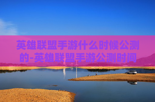 英雄联盟手游什么时候公测的-英雄联盟手游公测时间揭晓，全新征程开启，玩家期待值拉满